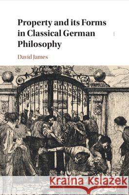 Property and its Forms in Classical German Philosophy David (University of Warwick) James 9781009288101