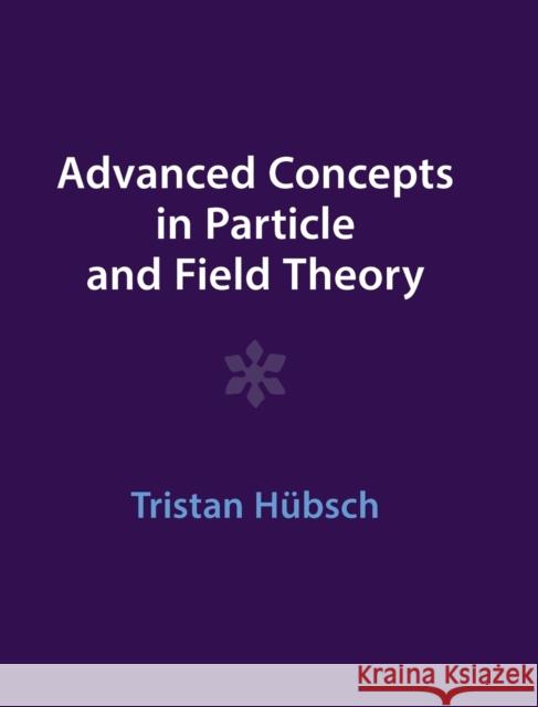 Advanced Concepts in Particle and Field Theory Tristan (Howard University, Washington DC) Hubsch 9781009291521 Cambridge University Press