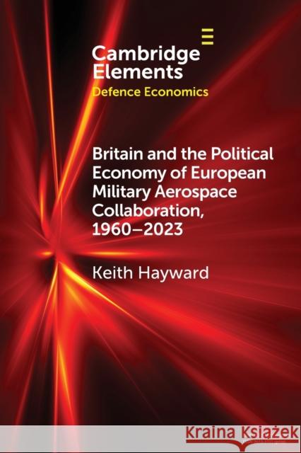 Britain and the Political Economy of European Military Aerospace Collaboration, 1960-2023 Keith (Royal Aeronautical Society) Hayward 9781009291859