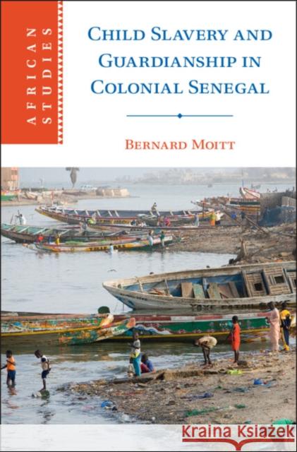 Child Slavery and Guardianship in Colonial Senegal Bernard Moitt 9781009296472 Cambridge University Press