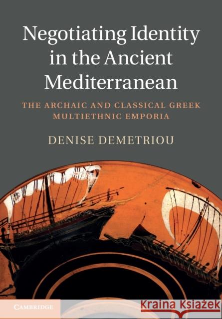 Negotiating Identity in the Ancient Mediterranean: The Archaic and Classical Greek Multiethnic Emporia Denise (Michigan State University) Demetriou 9781009296762