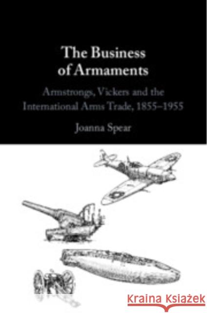 The Business of Armaments: Armstrongs, Vickers and the International Arms Trade, 1855–1955 Joanna (George Washington University, Washington DC) Spear 9781009297479