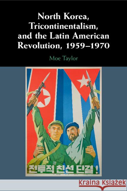 North Korea, Tricontinentalism, and the Latin American Revolution, 1959–1970 Moe (Social Science and Humanities Research Council of Canada) Taylor 9781009305259
