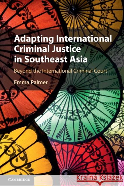 Adapting International Criminal Justice in Southeast Asia: Beyond the International Criminal Court Emma (Griffith University, Queensland) Palmer 9781009305853