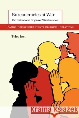 Bureaucracies at War: The Institutional Origins of Miscalculation Tyler Jost 9781009307222 Cambridge University Press