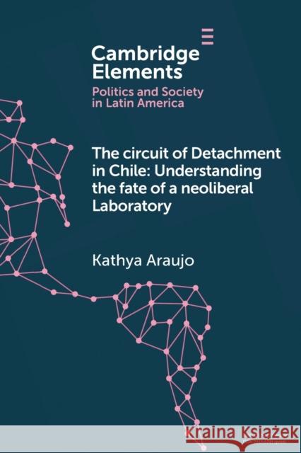 The Circuit of Detachment in Chile: Understanding the Fate of a Neoliberal Laboratory Kathya (Universidad de Santiago de Chile) Araujo 9781009310710 Cambridge University Press