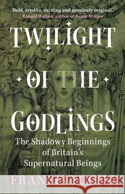 Twilight of the Godlings: The Shadowy Beginnings of Britain's Supernatural Beings Francis (Independent scholar) Young 9781009330350