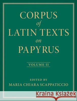Corpus of Latin Texts on Papyrus: Volume 2, Part II Maria Chiara Scappaticcio Eleanor Dickey Lucia C. Colella 9781009332217