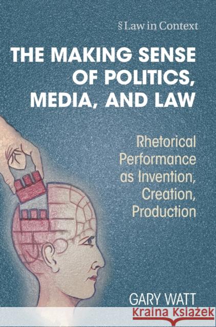 The Making Sense of Politics, Media, and Law: Rhetorical Performance as Invention, Creation, Production Gary Watt 9781009336383 Cambridge University Press