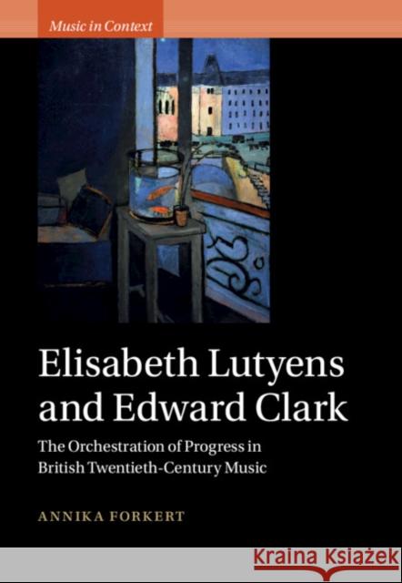 Elisabeth Lutyens and Edward Clark: The Orchestration of Progress in British Twentieth-Century Music Annika Forkert 9781009337359