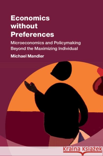 Economics without Preferences: Microeconomics and Policymaking Beyond the Maximizing Individual Michael (Royal Holloway, University of London) Mandler 9781009340700 Cambridge University Press