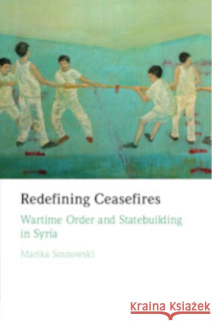 Redefining Ceasefires: Wartime Order and Statebuilding in Syria Marika Sosnowski (University of Melbourne and German Institute for Global and Area Studies (GIGA), Hamburg) 9781009347242
