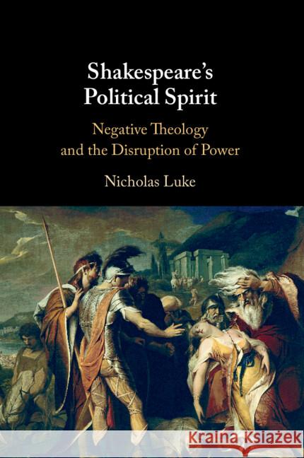 Shakespeare's Political Spirit: Negative Theology and the Disruption of Power Nicholas (The University of Hong Kong) Luke 9781009348249 Cambridge University Press