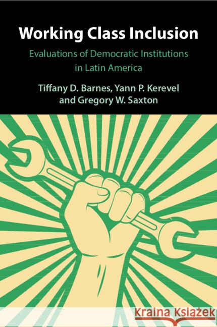 Working Class Inclusion: Evaluations of Democratic Institutions in Latin America Tiffany D. Barnes Yann P. Kerevel Gregory W. Saxton 9781009349802