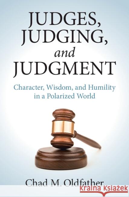 Judges, Judging, and Judgment: Character, Wisdom, and Humility in a Polarized World Chad M. Oldfather 9781009354585