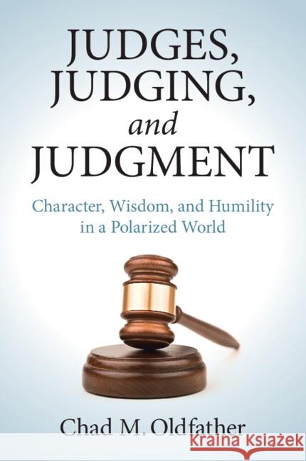 Judges, Judging, and Judgment: Character, Wisdom, and Humility in a Polarized World Chad M. Oldfather 9781009354615