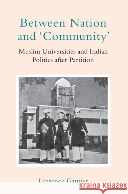 Between Nation and 'Community': Muslim Universities and Indian Politics After Partition Laurence Gautier 9781009358491 Cambridge University Press
