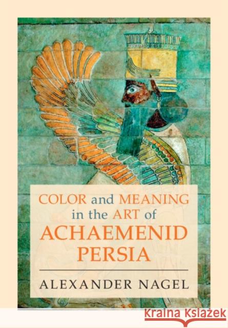 Color and Meaning in the Art of Achaemenid Persia Alexander (Smithsonian Institution, Washington DC) Nagel 9781009361293