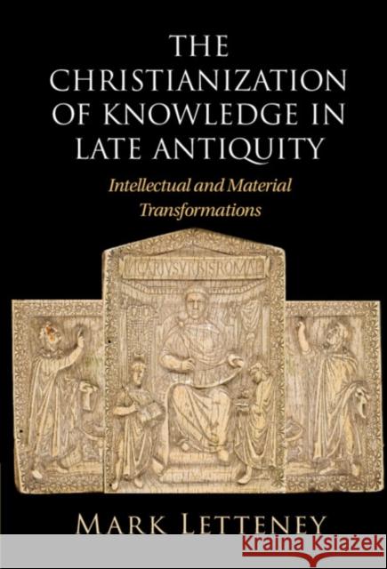 The Christianization of Knowledge in Late Antiquity: Intellectual and Material Transformations Mark Letteney 9781009363389 Cambridge University Press