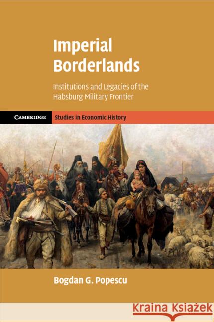 Imperial Borderlands: Institutions and Legacies of the Habsburg Military Frontier Bogdan G. Popescu (John Cabot University, Rome) 9781009365185