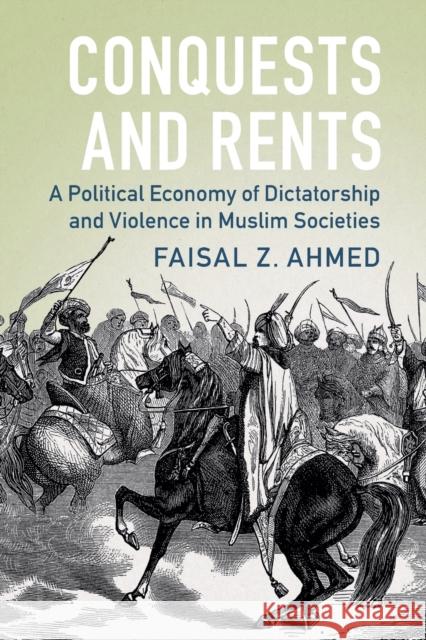 Conquests and Rents: A Political Economy of Dictatorship and Violence in Muslim Societies Faisal Ahmed 9781009367516 Cambridge University Press