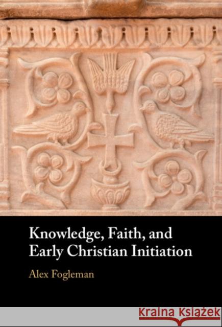 Knowledge, Faith, and Early Christian Initiation Alex Fogleman 9781009377393 Cambridge University Press