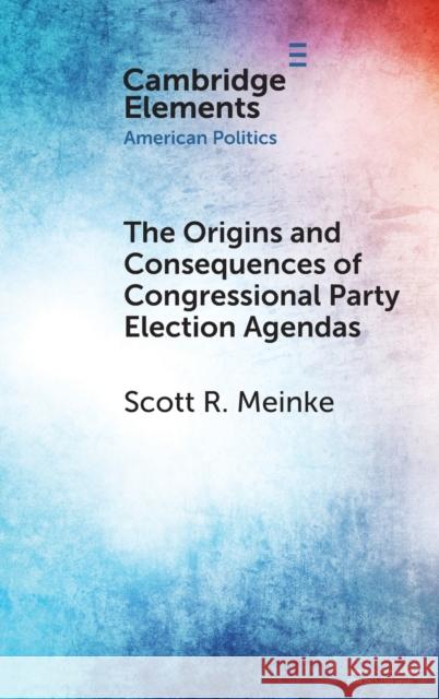 The Origins and Consequences of Congressional Party Election Agendas Scott R. Meinke 9781009379243 Cambridge University Press