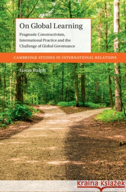 On Global Learning: Pragmatic Constructivism, International Practice and the Challenge of Global Governance Jason Ralph 9781009385787 Cambridge University Press