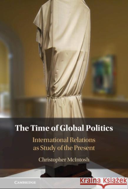 The Time of Global Politics Christopher (Bard College, New York) McIntosh 9781009386814 Cambridge University Press