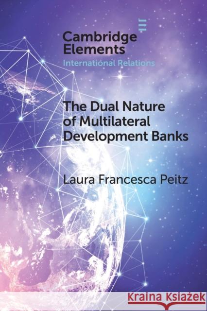 The Dual Nature of Multilateral Development Banks: Balancing Development and Financial Logics Laura Francesca Peitz 9781009392303 Cambridge University Press