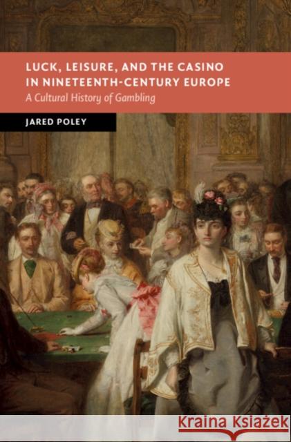 Luck, Leisure, and the Casino in Nineteenth-Century Europe: A Cultural History of Gambling Jared Poley 9781009393546 Cambridge University Press