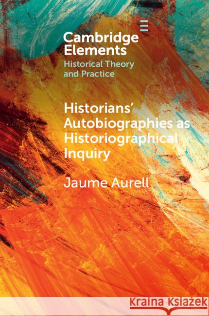 Historians' Autobiographies as Historiographical Inquiry: A Global Perspective Jaume (Universidad de Navarra, Spain) Aurell 9781009396905