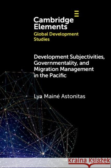 Development Subjectivities, Governmentality, and Migration Management in the Pacific Lya Maine (University of Auckland) Astonitas 9781009400251 Cambridge University Press