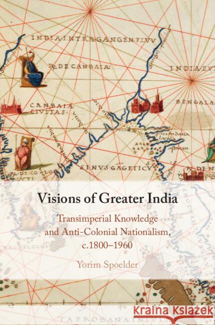 Visions of Greater India: Transimperial Knowledge and Anti-Colonial Nationalism, c.1800–1960 Yorim Spoelder (Freie Universität Berlin) 9781009403191