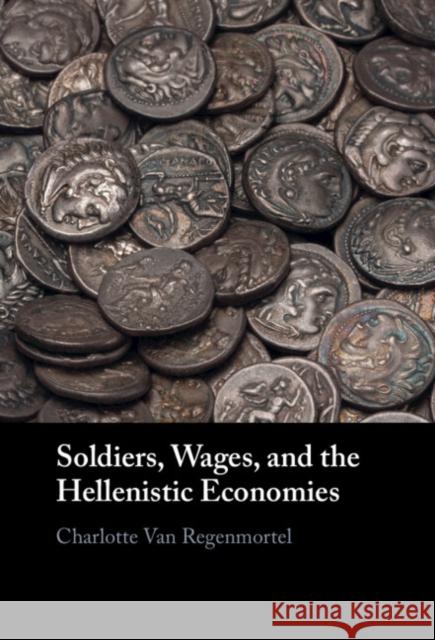 Soldiers, Wages, and the Hellenistic Economies Charlotte (University of Liverpool) Van Regenmortel 9781009408981 Cambridge University Press