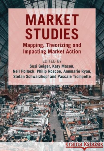 Market Studies: Mapping, Theorizing and Impacting Market Action Susi Geiger Katy Mason Neil Pollock 9781009413978