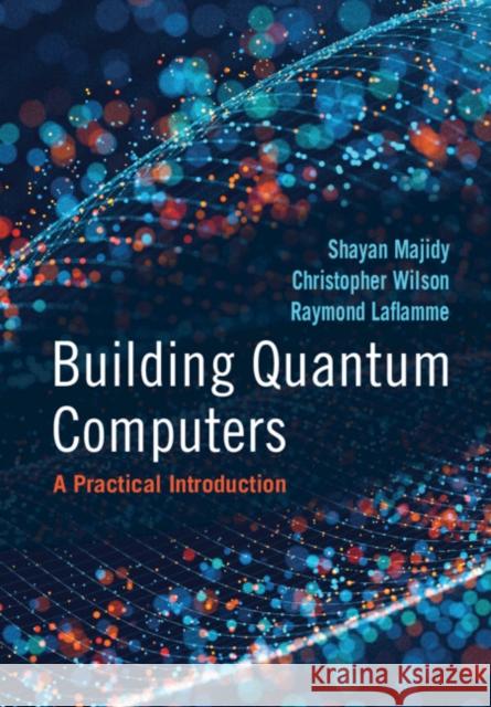 Building Quantum Computers: A Practical Introduction Shayan Majidy Christopher Wilson Raymond Laflamme 9781009417013