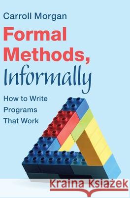 Formal Methods, Informally: How to Write Programs That Work Carroll (University of New South Wales, Sydney) Morgan 9781009420990