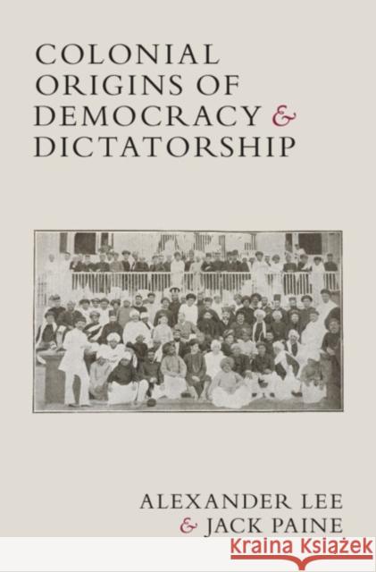 Colonial Origins of Democracy and Dictatorship Alexander Lee Jack Paine 9781009423533