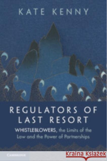 Regulators of Last Resort: Whistleblowers, the Limits of the Law and the Power of Partnerships Kate Kenny 9781009425612