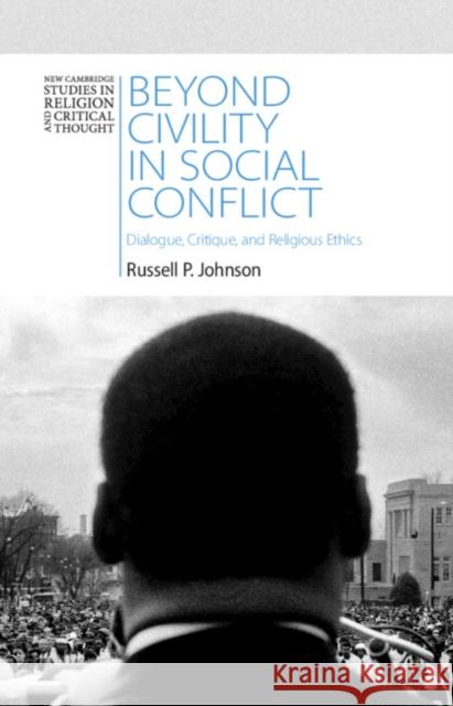 Beyond Civility in Social Conflict: Dialogue, Critique, and Religious Ethics Russell P. Johnson 9781009427210