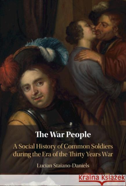 The War People: A Social History of Common Soldiers during the Era of the Thirty Years War Lucian (Hoover Institution on War, Revolution and Peace, California) Staiano-Daniels 9781009428408 Cambridge University Press