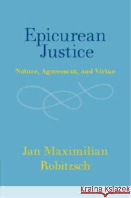 Epicurean Justice: Nature, Agreement, and Virtue Jan Maximilian (Universitat Greifswald) Robitzsch 9781009429443 Cambridge University Press