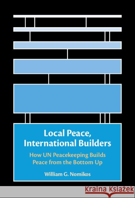 Local Peace, International Builders: How UN Peacekeeping Builds Peace from the Bottom Up William G. (Washington University, St Louis) Nomikos 9781009432146 Cambridge University Press