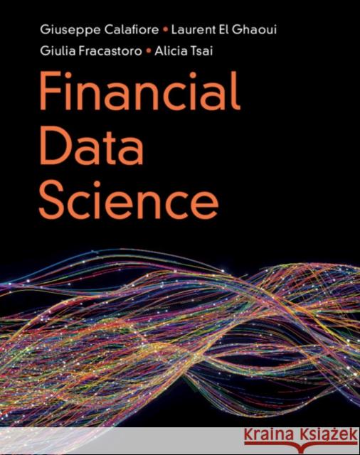 Financial Data Science Giuseppe Calafiore (Politecnico di Torino), Laurent El Ghaoui (University of California, Berkeley), Giulia Fracastoro (P 9781009432245 Cambridge University Press