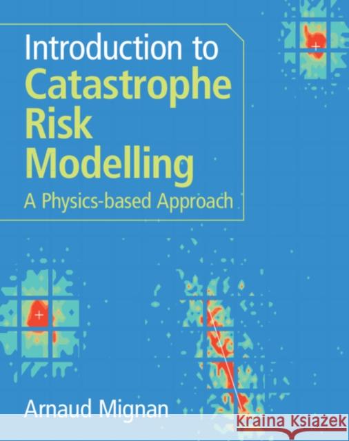 Introduction to Catastrophe Risk Modelling: A Physics-based Approach Arnaud (Mignan Risk Analytics Gmbh, Switzerland, and Institute of Risk Analysis, Prediction & Management (Risks-X), SUST 9781009437349 Cambridge University Press