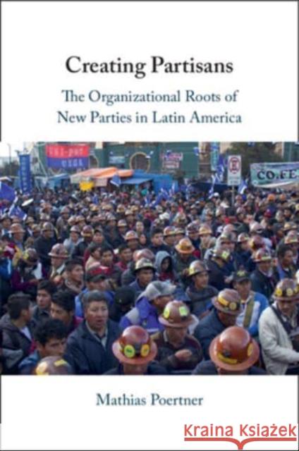 Creating Partisans: The Organizational Roots of New Parties in Latin America Mathias (London School of Economics and Political Science) Poertner 9781009446280