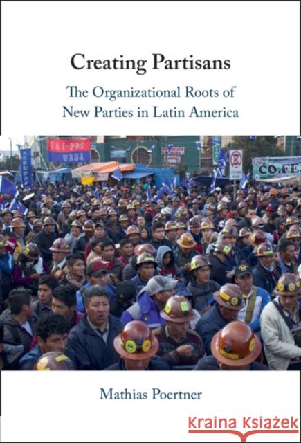 Creating Partisans: The Organizational Roots of New Parties in Latin America Mathias (London School of Economics and Political Science) Poertner 9781009446297