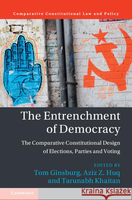 The Entrenchment of Democracy: The Comparative Constitutional Design of Elections, Parties and Voting Tom Ginsburg Aziz Z. Huq Tarun Khaitan 9781009447737 Cambridge University Press