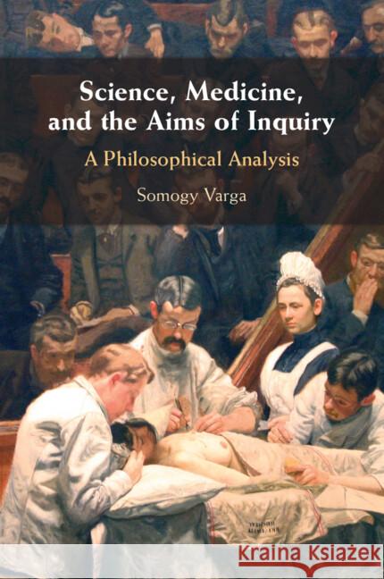 Science, Medicine, and the Aims of Inquiry: A Philosophical Analysis Somogy (Aarhus Universitet, Denmark) Varga 9781009450027